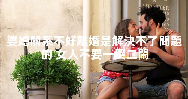 婆媳關系不好離婚是解決不了問題的 女人不要一哭二閙